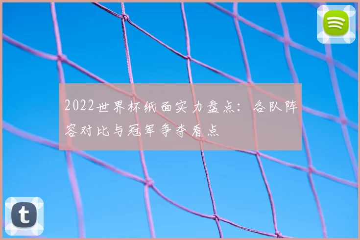 2022世界杯纸面实力盘点：各队阵容对比与冠军争夺看点