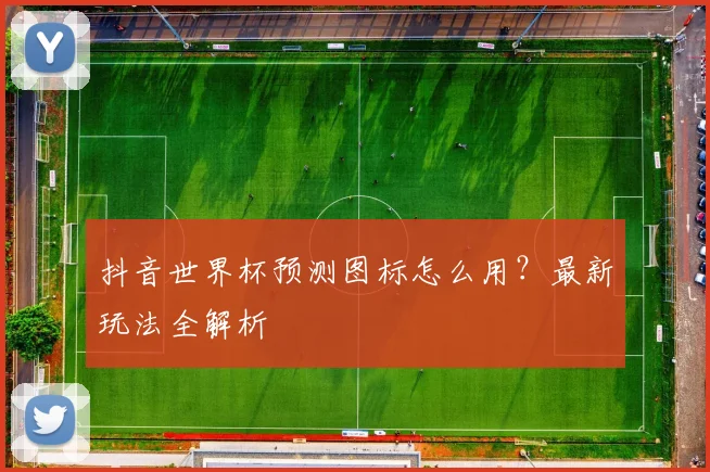 抖音世界杯预测图标怎么用？最新玩法全解析
