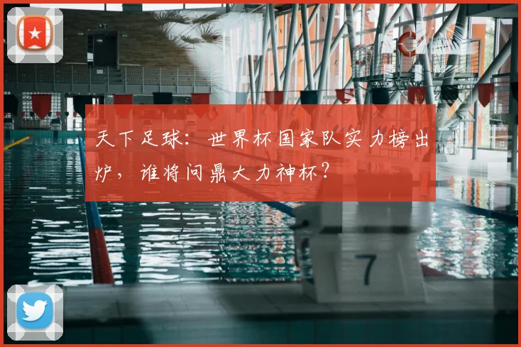 天下足球:世界杯国家队实力榜出炉,谁将问鼎大力神杯?