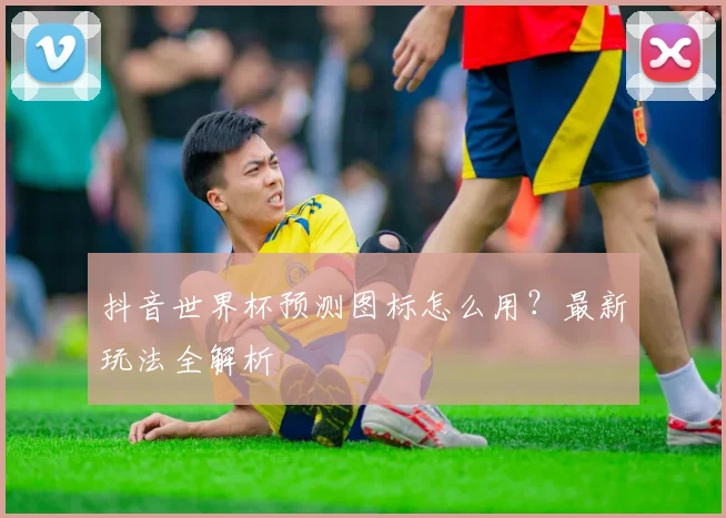 抖音世界杯预测图标怎么用?最新玩法全解析