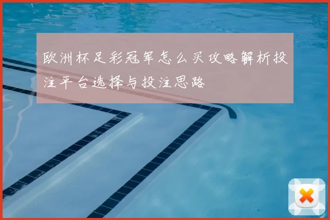 欧洲杯足彩冠军怎么买攻略解析投注平台选择与投注思路