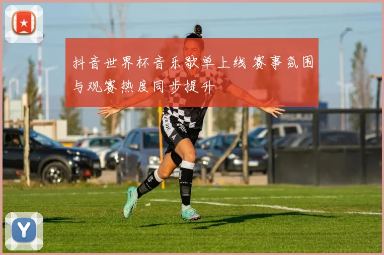 抖音世界杯音乐歌单上线 赛事氛围与观赛热度同步提升