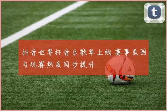 抖音世界杯音乐歌单上线 赛事氛围与观赛热度同步提升