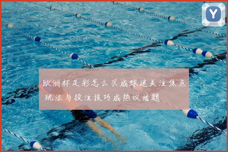 欧洲杯足彩怎么买成球迷关注焦点 玩法与投注技巧成热议话题