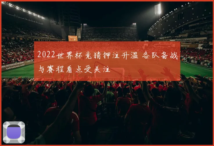 2022世界杯竞猜押注升温 各队备战与赛程看点受关注