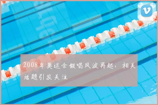 2008年奥运会假唱风波再起,相关话题引发关注