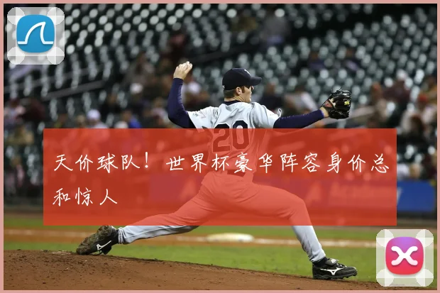 天价球队!世界杯豪华阵容身价总和惊人