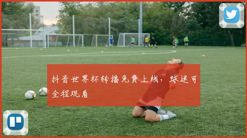 抖音世界杯转播免费上线,球迷可全程观看