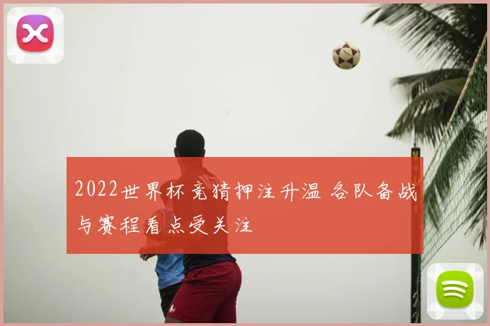 2022世界杯竞猜押注升温 各队备战与赛程看点受关注