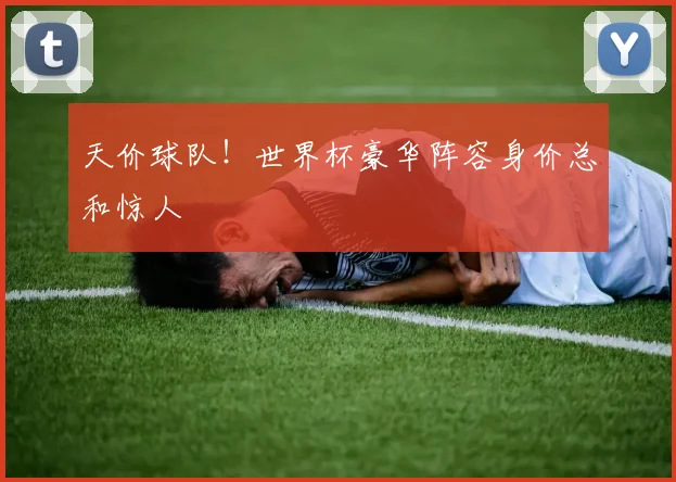 天价球队!世界杯豪华阵容身价总和惊人