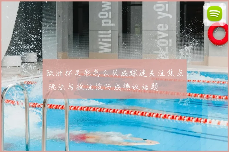 欧洲杯足彩怎么买成球迷关注焦点 玩法与投注技巧成热议话题