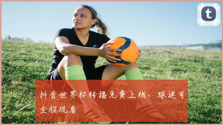 抖音世界杯转播免费上线,球迷可全程观看