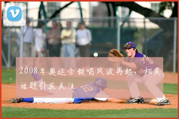 2008年奥运会假唱风波再起,相关话题引发关注