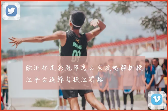 欧洲杯足彩冠军怎么买攻略解析投注平台选择与投注思路