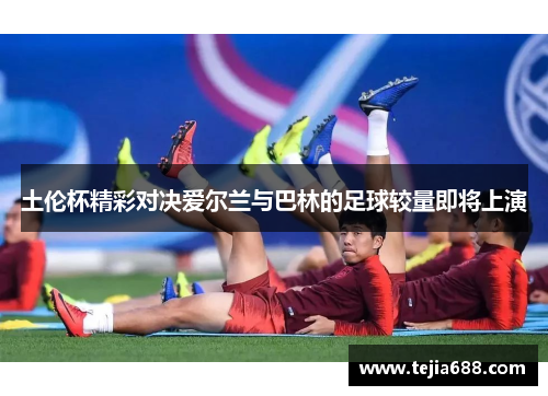 土伦杯精彩对决爱尔兰与巴林的足球较量即将上演