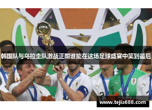 韩国队与乌拉圭队激战正酣谁能在这场足球盛宴中笑到最后 韩国队与乌拉圭队激战正酣谁能在这场足球盛宴中笑到最后